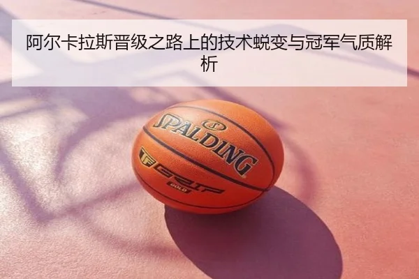 阿尔卡拉斯晋级之路上的技术蜕变与冠军气质解析