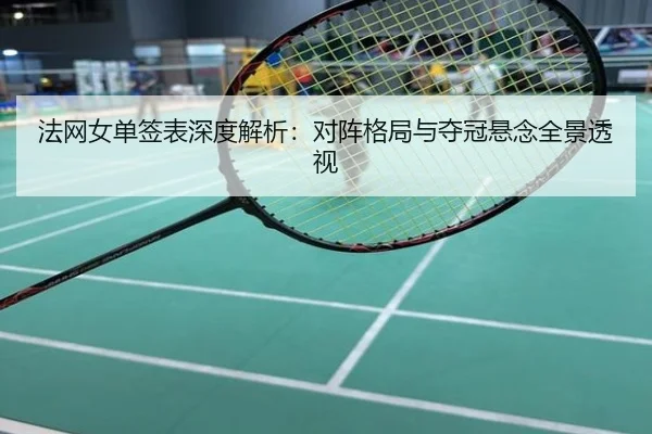 法网女单签表深度解析：对阵格局与夺冠悬念全景透视