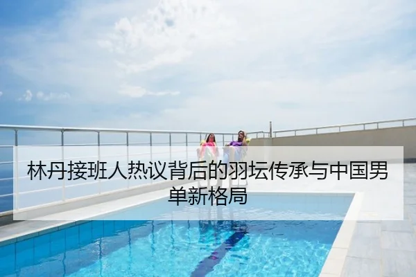 林丹接班人热议背后的羽坛传承与中国男单新格局
