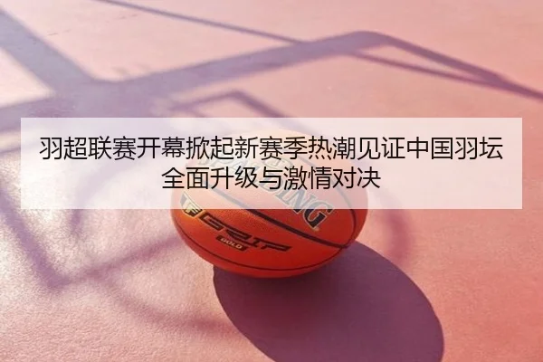 羽超联赛开幕掀起新赛季热潮见证中国羽坛全面升级与激情对决