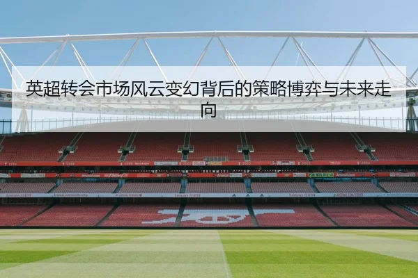 英超转会市场风云变幻背后的策略博弈与未来走向