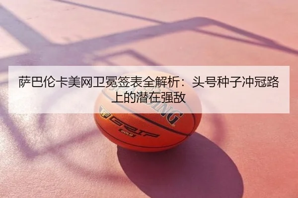萨巴伦卡美网卫冕签表全解析：头号种子冲冠路上的潜在强敌