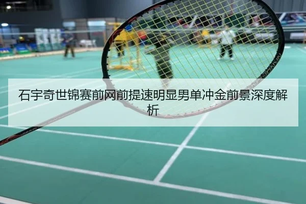 石宇奇世锦赛前网前提速明显男单冲金前景深度解析